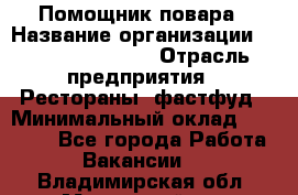 Помощник повара › Название организации ­ Fusion Service › Отрасль предприятия ­ Рестораны, фастфуд › Минимальный оклад ­ 14 000 - Все города Работа » Вакансии   . Владимирская обл.,Муромский р-н